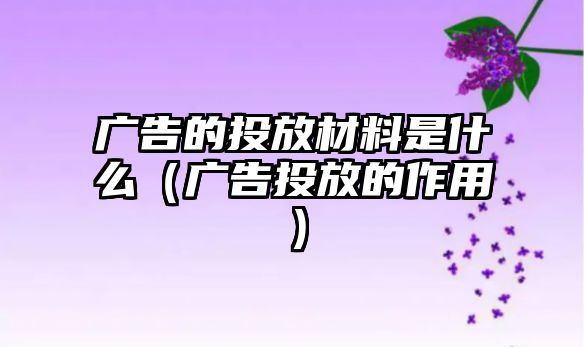 廣告的投放材料是什么（廣告投放的作用）