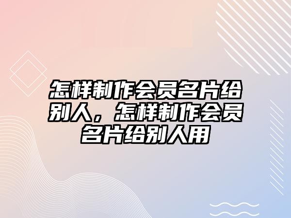 怎樣制作會(huì)員名片給別人，怎樣制作會(huì)員名片給別人用