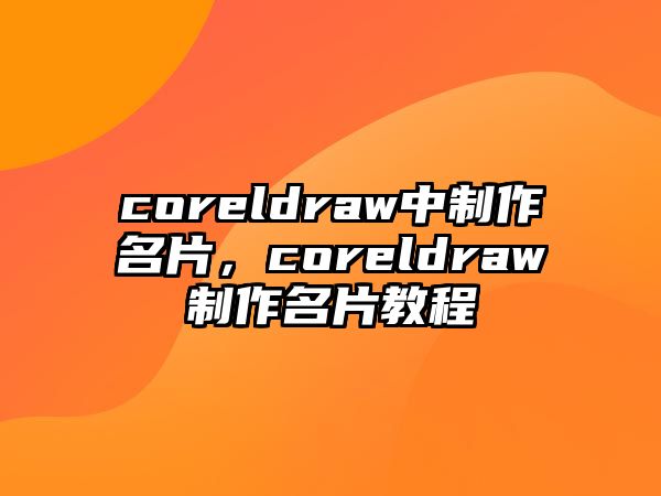 coreldraw中制作名片，coreldraw制作名片教程