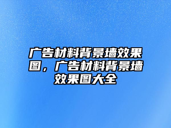 廣告材料背景墻效果圖，廣告材料背景墻效果圖大全