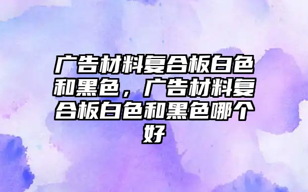 廣告材料復(fù)合板白色和黑色，廣告材料復(fù)合板白色和黑色哪個好