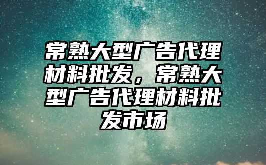 常熟大型廣告代理材料批發(fā)，常熟大型廣告代理材料批發(fā)市場(chǎng)