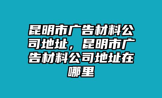 昆明市廣告材料公司地址，昆明市廣告材料公司地址在哪里