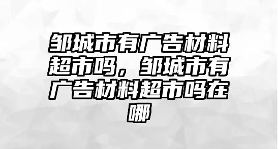 鄒城市有廣告材料超市嗎，鄒城市有廣告材料超市嗎在哪