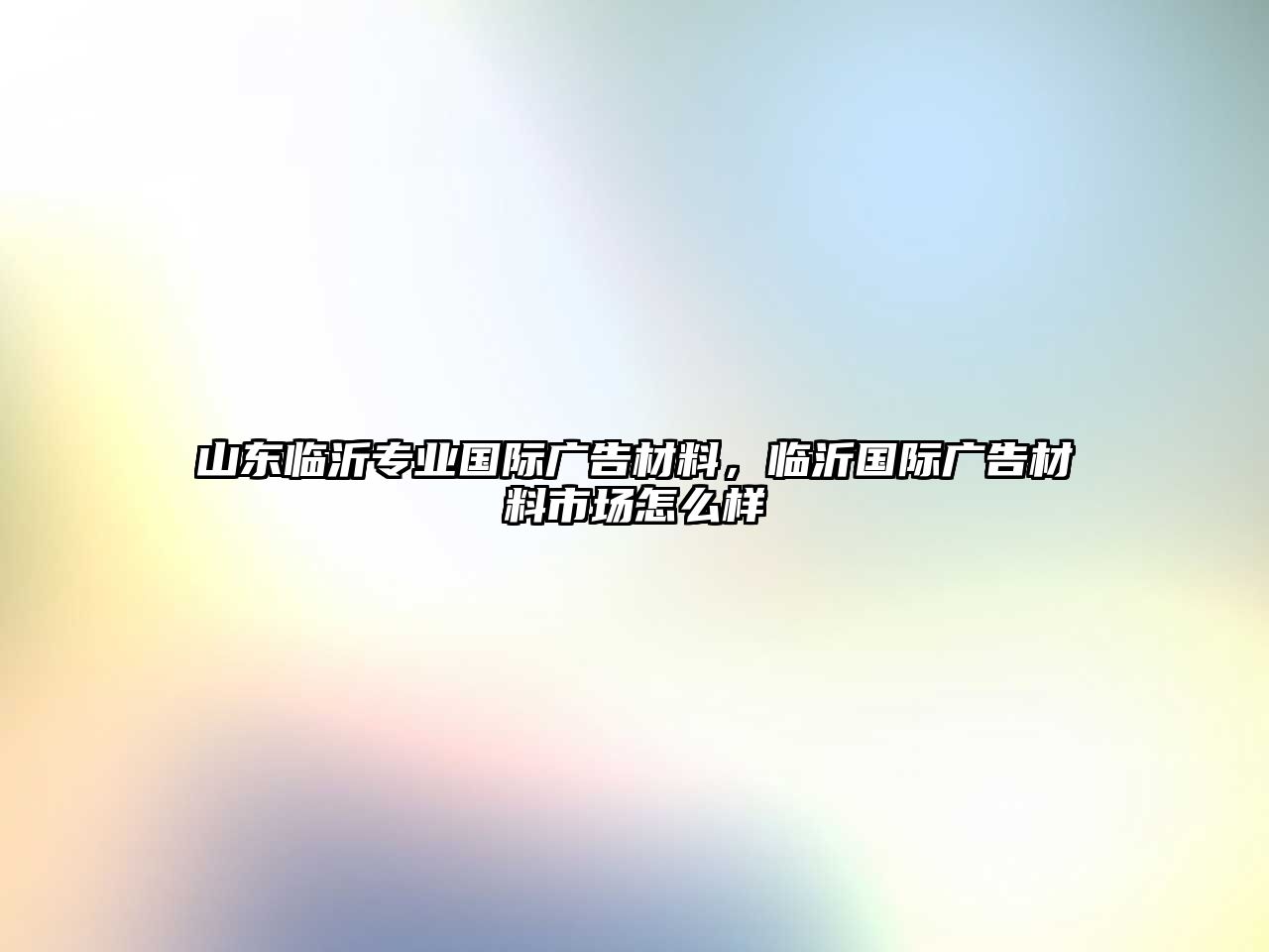 山東臨沂專業(yè)國際廣告材料，臨沂國際廣告材料市場怎么樣