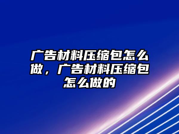 廣告材料壓縮包怎么做，廣告材料壓縮包怎么做的