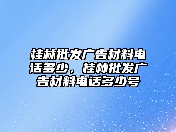 桂林批發(fā)廣告材料電話多少，桂林批發(fā)廣告材料電話多少號(hào)