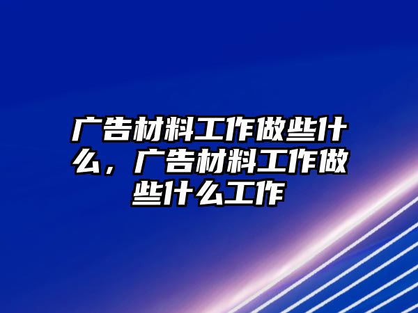 廣告材料工作做些什么，廣告材料工作做些什么工作