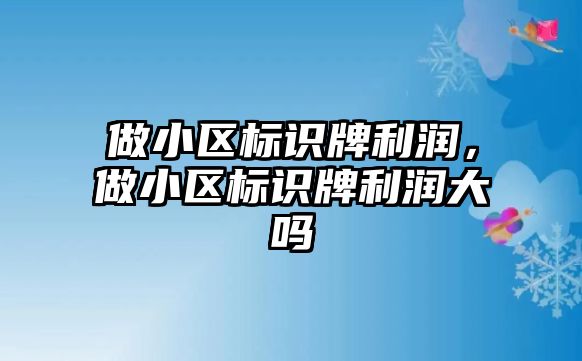 做小區(qū)標(biāo)識牌利潤，做小區(qū)標(biāo)識牌利潤大嗎