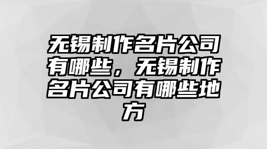 無錫制作名片公司有哪些，無錫制作名片公司有哪些地方