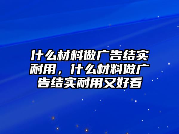 什么材料做廣告結(jié)實耐用，什么材料做廣告結(jié)實耐用又好看