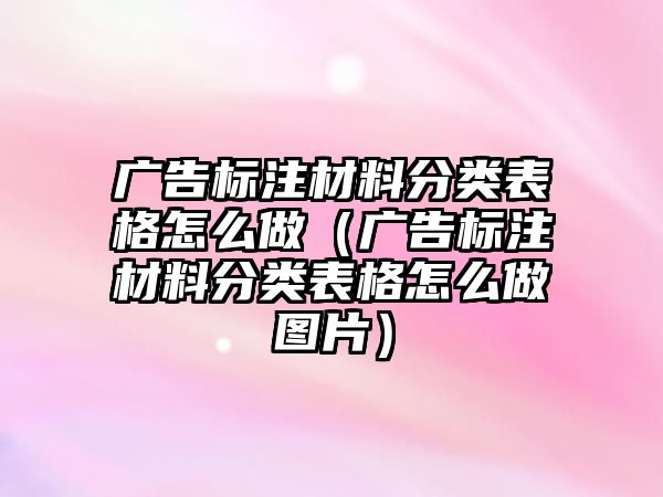 廣告標(biāo)注材料分類表格怎么做（廣告標(biāo)注材料分類表格怎么做圖片）