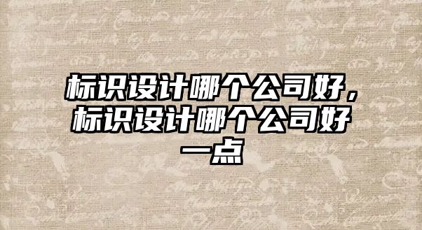 標識設(shè)計哪個公司好，標識設(shè)計哪個公司好一點