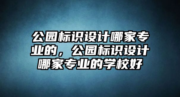 公園標(biāo)識設(shè)計(jì)哪家專業(yè)的，公園標(biāo)識設(shè)計(jì)哪家專業(yè)的學(xué)校好