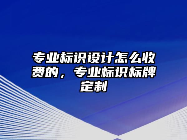 專業(yè)標(biāo)識(shí)設(shè)計(jì)怎么收費(fèi)的，專業(yè)標(biāo)識(shí)標(biāo)牌定制