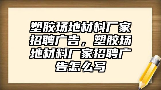 塑膠場地材料廠家招聘廣告，塑膠場地材料廠家招聘廣告怎么寫