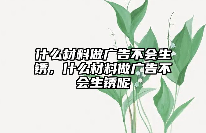 什么材料做廣告不會生銹，什么材料做廣告不會生銹呢