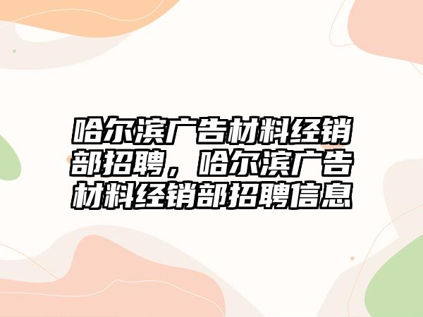 哈爾濱廣告材料經(jīng)銷部招聘，哈爾濱廣告材料經(jīng)銷部招聘信息