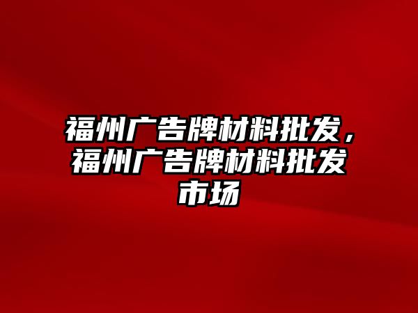 福州廣告牌材料批發(fā)，福州廣告牌材料批發(fā)市場