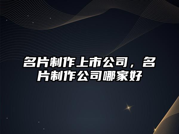 名片制作上市公司，名片制作公司哪家好