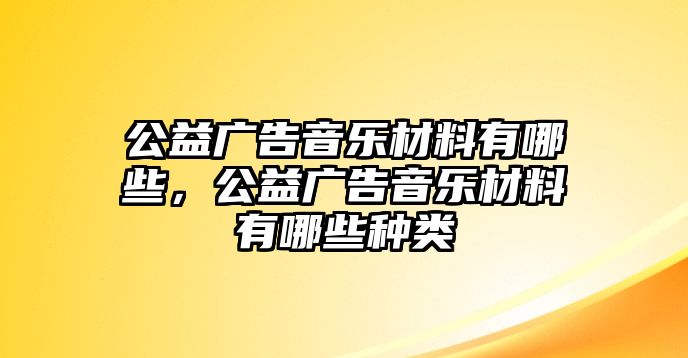 公益廣告音樂(lè)材料有哪些，公益廣告音樂(lè)材料有哪些種類