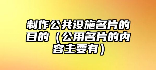 制作公共設(shè)施名片的目的（公用名片的內(nèi)容主要有）