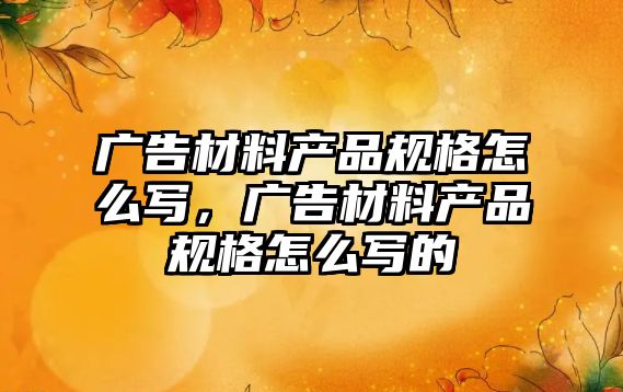 廣告材料產品規(guī)格怎么寫，廣告材料產品規(guī)格怎么寫的