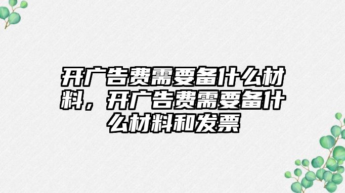 開廣告費需要備什么材料，開廣告費需要備什么材料和發(fā)票