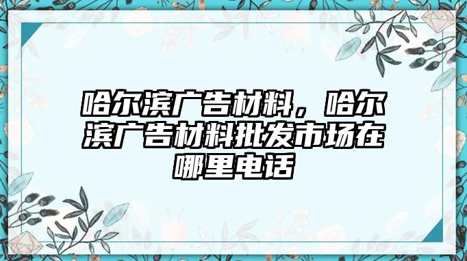 哈爾濱廣告材料，哈爾濱廣告材料批發(fā)市場在哪里電話