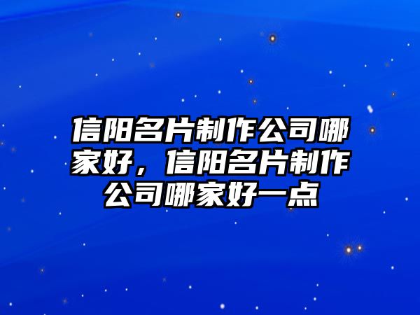 信陽(yáng)名片制作公司哪家好，信陽(yáng)名片制作公司哪家好一點(diǎn)