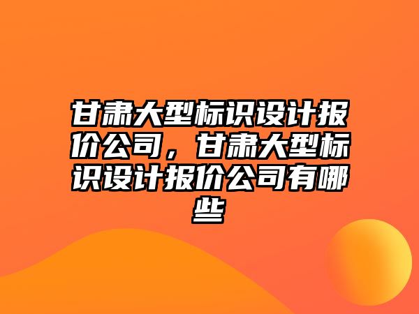 甘肅大型標識設計報價公司，甘肅大型標識設計報價公司有哪些