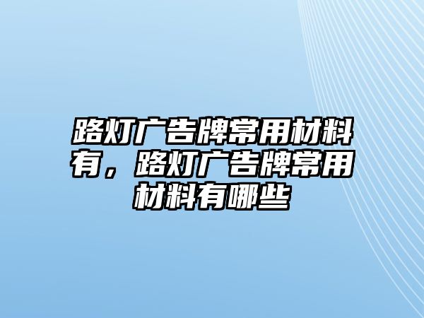 路燈廣告牌常用材料有，路燈廣告牌常用材料有哪些