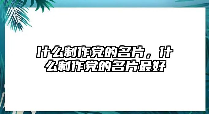 什么制作黨的名片，什么制作黨的名片最好