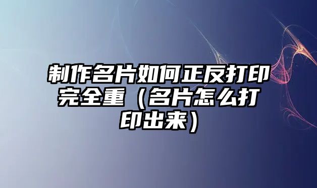 制作名片如何正反打印完全重（名片怎么打印出來）