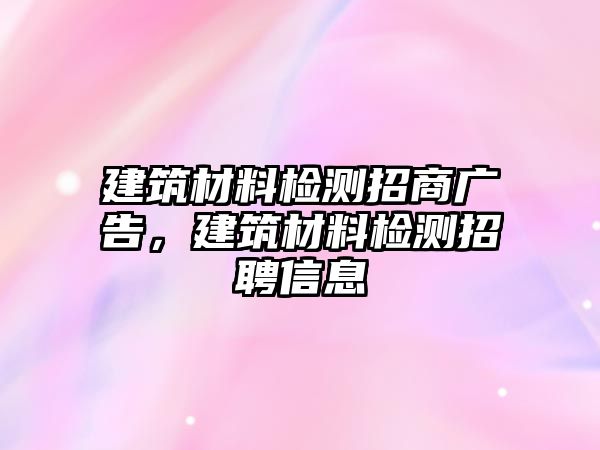 建筑材料檢測招商廣告，建筑材料檢測招聘信息