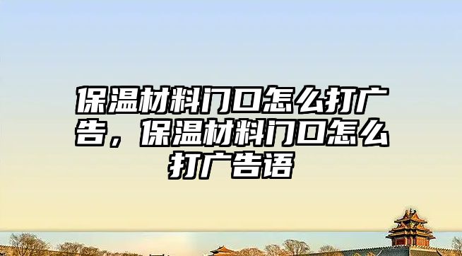 保溫材料門口怎么打廣告，保溫材料門口怎么打廣告語