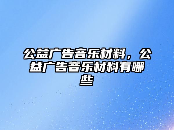 公益廣告音樂材料，公益廣告音樂材料有哪些