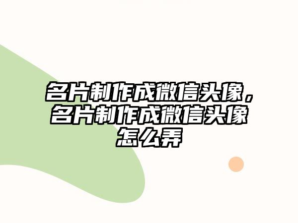 名片制作成微信頭像，名片制作成微信頭像怎么弄