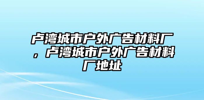 盧灣城市戶外廣告材料廠，盧灣城市戶外廣告材料廠地址