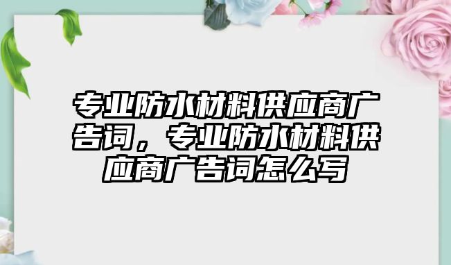 專業(yè)防水材料供應(yīng)商廣告詞，專業(yè)防水材料供應(yīng)商廣告詞怎么寫