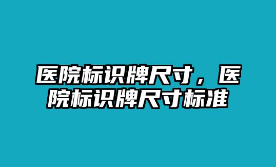 醫(yī)院標(biāo)識(shí)牌尺寸，醫(yī)院標(biāo)識(shí)牌尺寸標(biāo)準(zhǔn)