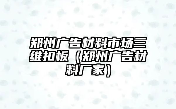 鄭州廣告材料市場(chǎng)三維扣板（鄭州廣告材料廠家）