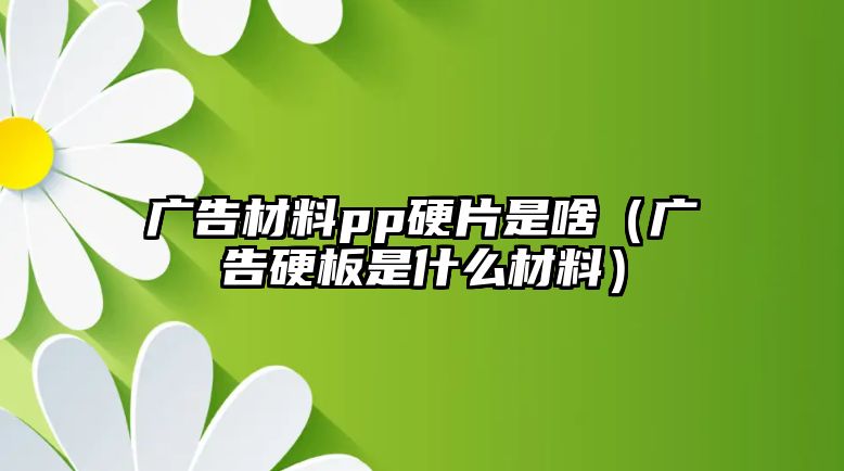 廣告材料pp硬片是啥（廣告硬板是什么材料）