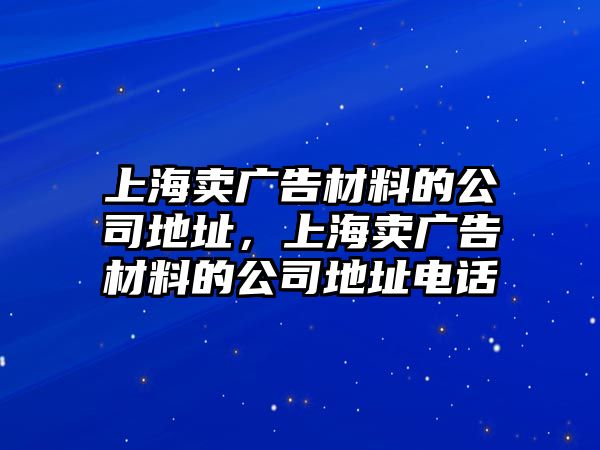 上海賣廣告材料的公司地址，上海賣廣告材料的公司地址電話