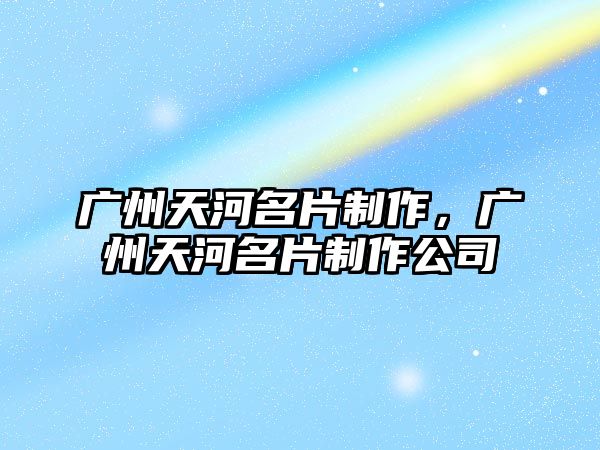 廣州天河名片制作，廣州天河名片制作公司