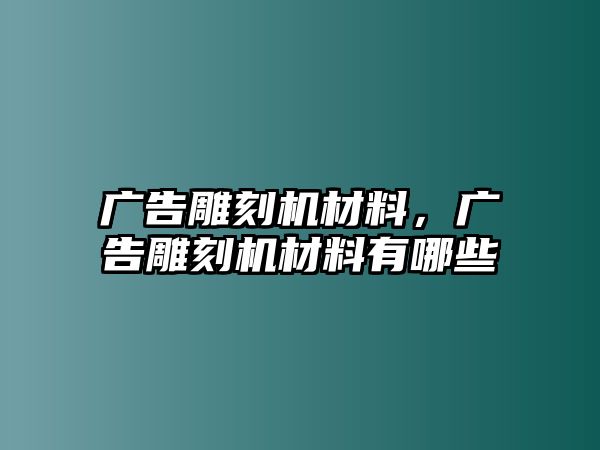 廣告雕刻機材料，廣告雕刻機材料有哪些