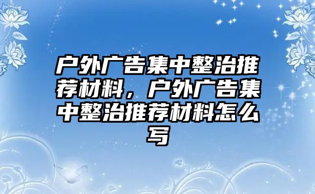 戶外廣告集中整治推薦材料，戶外廣告集中整治推薦材料怎么寫