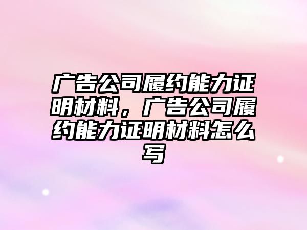 廣告公司履約能力證明材料，廣告公司履約能力證明材料怎么寫