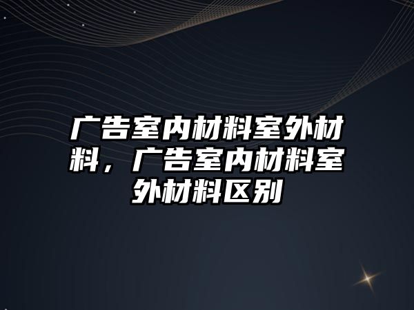 廣告室內(nèi)材料室外材料，廣告室內(nèi)材料室外材料區(qū)別