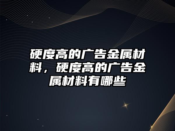 硬度高的廣告金屬材料，硬度高的廣告金屬材料有哪些